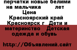 перчатки новые белими на мальчика 10-11 лет › Цена ­ 350 - Красноярский край, Красноярск г. Дети и материнство » Детская одежда и обувь   